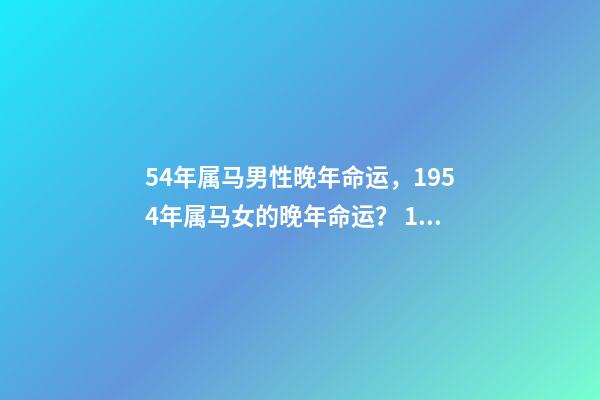 54年属马男性晚年命运，1954年属马女的晚年命运？ 1954年属马是什么命，2002年出生属马五行属什么命-第1张-观点-玄机派